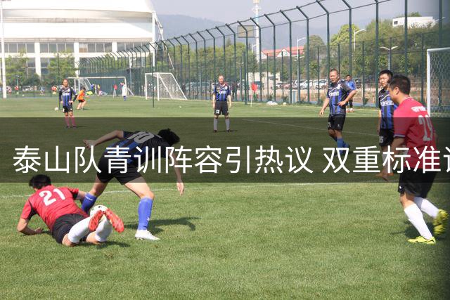 泰山队青训阵容引热议 双重标准评价惹争议