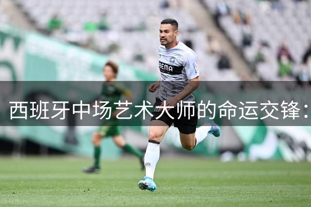 西班牙中场艺术大师的命运交锋：贝莱隆的传奇与遗憾